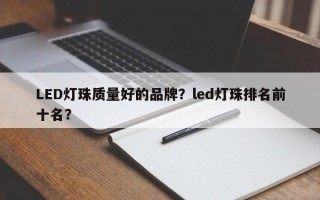 LED灯珠质量好的品牌？led灯珠排名前十名？