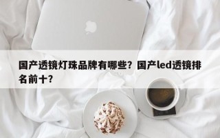 国产透镜灯珠品牌有哪些？国产led透镜排名前十？