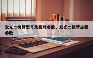 发光二极管型号及品牌参数，发光二极管主要参数