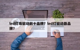 led灯珠驱动前十品牌？led灯驱动器品牌？