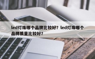 led灯珠哪个品牌比较好？led灯珠哪个品牌质量比较好？