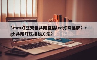 3mm红蓝双色共阳直插led灯珠品牌？rgb共阳灯珠接线方法？