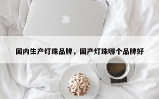 国内生产灯珠品牌，国产灯珠哪个品牌好