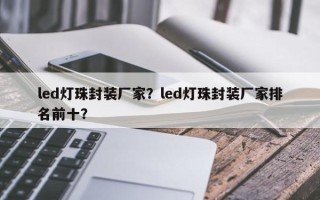 led灯珠封装厂家？led灯珠封装厂家排名前十？