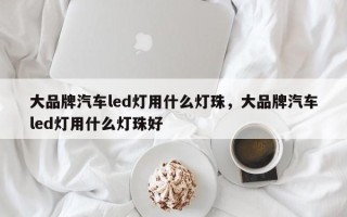 大品牌汽车led灯用什么灯珠，大品牌汽车led灯用什么灯珠好