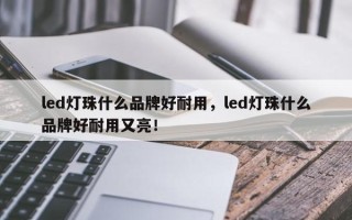 led灯珠什么品牌好耐用，led灯珠什么品牌好耐用又亮！