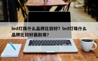 led灯珠什么品牌比较好？led灯珠什么品牌比较好最耐用？