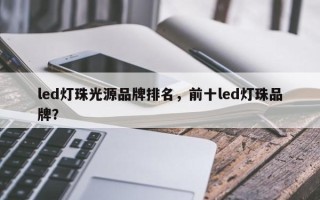 led灯珠光源品牌排名，前十led灯珠品牌？