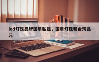 led灯珠品牌国星弘晟，国星灯珠和台湾晶元