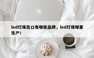 led灯珠出口有哪些品牌，led灯珠哪里生产！