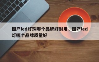 国产led灯珠哪个品牌好耐用，国产led灯哪个品牌质量好