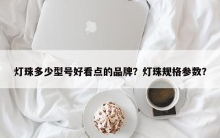 灯珠多少型号好看点的品牌？灯珠规格参数？