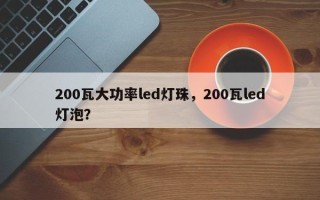 200瓦大功率led灯珠，200瓦led灯泡？