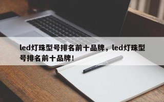 led灯珠型号排名前十品牌，led灯珠型号排名前十品牌！