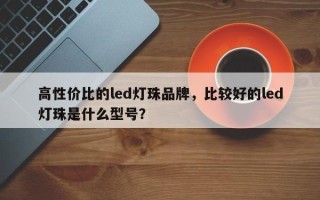 高性价比的led灯珠品牌，比较好的led灯珠是什么型号？