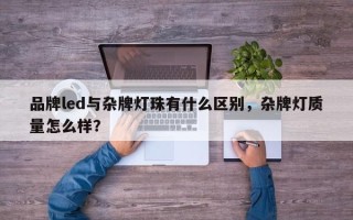 品牌led与杂牌灯珠有什么区别，杂牌灯质量怎么样？