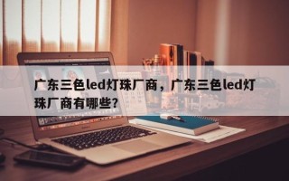 广东三色led灯珠厂商，广东三色led灯珠厂商有哪些？