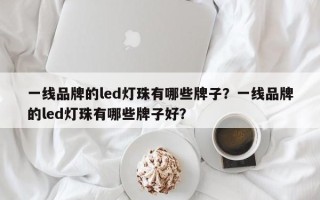 一线品牌的led灯珠有哪些牌子？一线品牌的led灯珠有哪些牌子好？