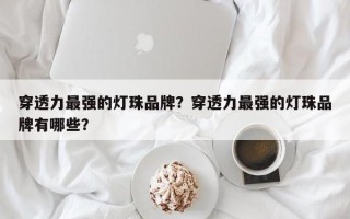 穿透力最强的灯珠品牌？穿透力最强的灯珠品牌有哪些？