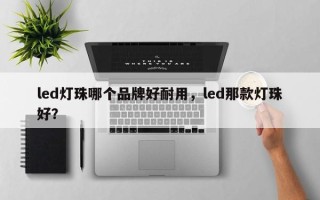 led灯珠哪个品牌好耐用，led那款灯珠好？