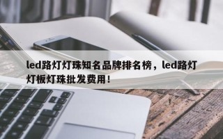 led路灯灯珠知名品牌排名榜，led路灯灯板灯珠批发费用！