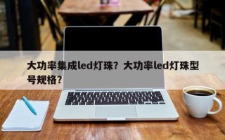 大功率集成led灯珠？大功率led灯珠型号规格？