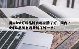 国内led灯珠品牌有哪些牌子好，国内led灯珠品牌有哪些牌子好一点？