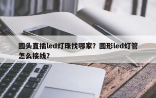 圆头直插led灯珠找哪家？圆形led灯管怎么接线？