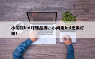 小间距led灯珠品牌，小间距led更换灯珠！