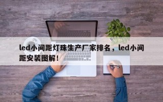 led小间距灯珠生产厂家排名，led小间距安装图解！