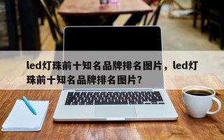 led灯珠前十知名品牌排名图片，led灯珠前十知名品牌排名图片？