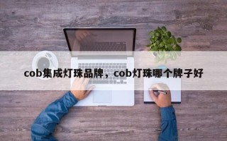 cob集成灯珠品牌，cob灯珠哪个牌子好