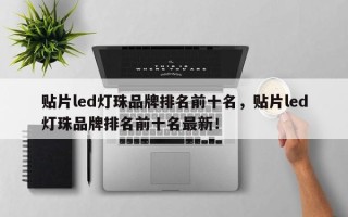 贴片led灯珠品牌排名前十名，贴片led灯珠品牌排名前十名最新！