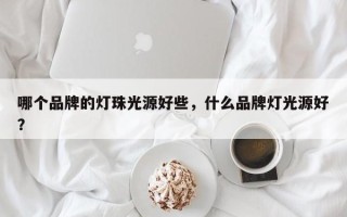 哪个品牌的灯珠光源好些，什么品牌灯光源好？