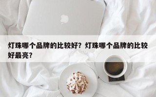 灯珠哪个品牌的比较好？灯珠哪个品牌的比较好最亮？