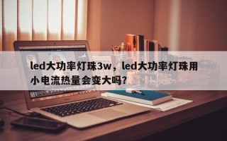 led大功率灯珠3w，led大功率灯珠用小电流热量会变大吗？