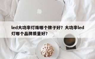 led大功率灯珠哪个牌子好？大功率led灯哪个品牌质量好？