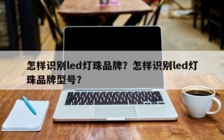 怎样识别led灯珠品牌？怎样识别led灯珠品牌型号？