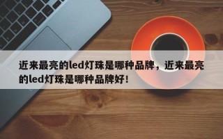 近来最亮的led灯珠是哪种品牌，近来最亮的led灯珠是哪种品牌好！