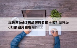 摩托车led灯珠品牌排名前十名？摩托led灯的图片和费用？