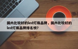 国内比较好的led灯珠品牌，国内比较好的led灯珠品牌排名榜？