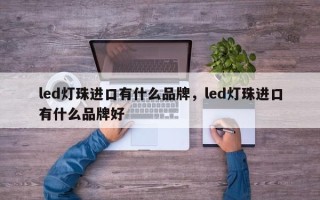 led灯珠进口有什么品牌，led灯珠进口有什么品牌好