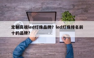 定制高端led灯珠品牌？led灯珠排名前十的品牌？