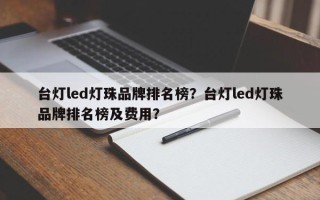 台灯led灯珠品牌排名榜？台灯led灯珠品牌排名榜及费用？