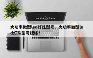 大功率微型led灯珠型号，大功率微型led灯珠型号规格？