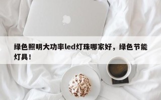 绿色照明大功率led灯珠哪家好，绿色节能灯具！