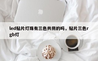 led贴片灯珠有三色共阴的吗，贴片三色rgb灯