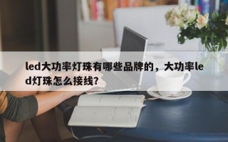 led大功率灯珠有哪些品牌的，大功率led灯珠怎么接线？