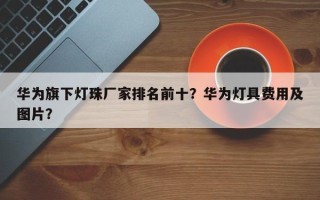 华为旗下灯珠厂家排名前十？华为灯具费用及图片？