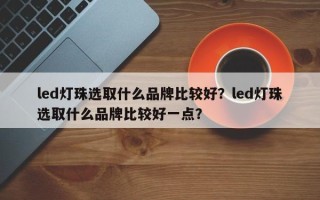 led灯珠选取什么品牌比较好？led灯珠选取什么品牌比较好一点？